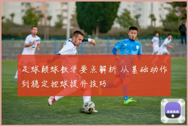 足球颠球教学要点解析 从基础动作到稳定控球提升技巧