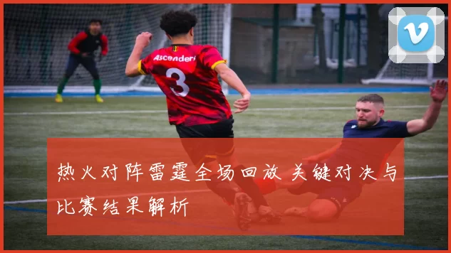 热火对阵雷霆全场回放 关键对决与比赛结果解析