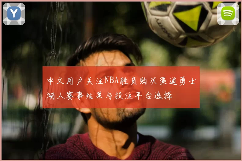中文用户关注NBA胜负购买渠道勇士湖人赛事结果与投注平台选择