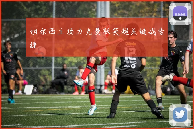 切尔西主场力克曼联英超关键战告捷