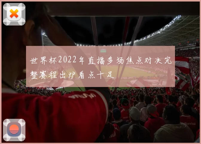 世界杯2022年直播多场焦点对决完整赛程出炉看点十足