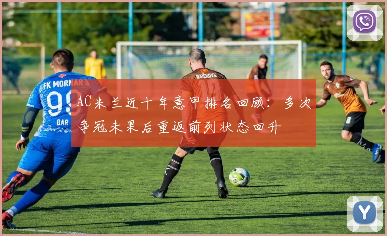 AC米兰近十年意甲排名回顾：多次争冠未果后重返前列状态回升