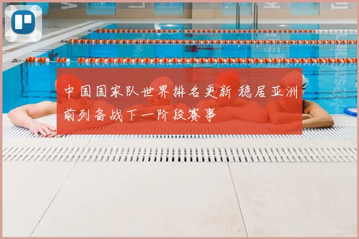 中国国家队世界排名更新 稳居亚洲前列备战下一阶段赛事