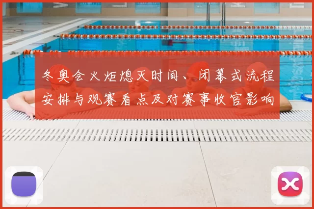 冬奥会火炬熄灭时间、闭幕式流程安排与观赛看点及对赛事收官影响