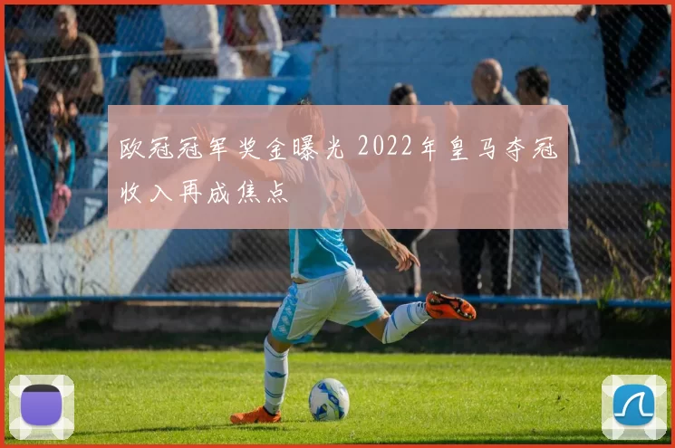 欧冠冠军奖金曝光 2022年皇马夺冠收入再成焦点