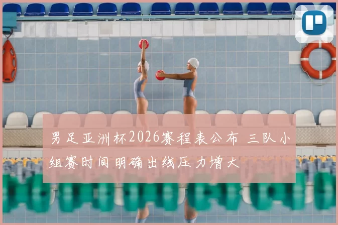 男足亚洲杯2026赛程表公布 三队小组赛时间明确出线压力增大