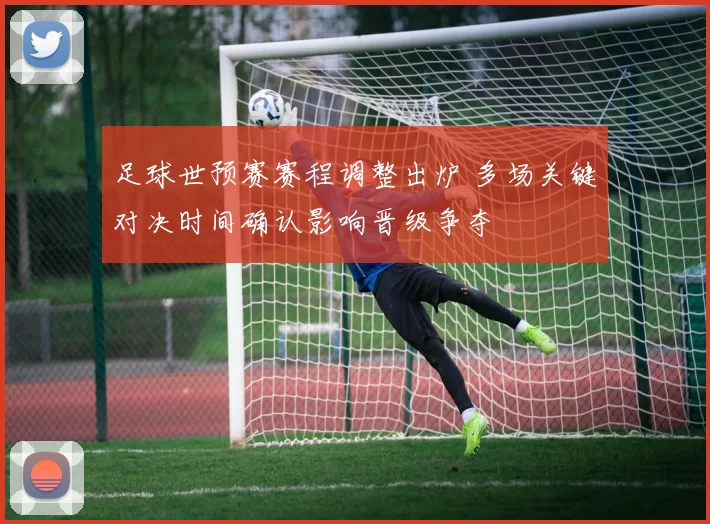 足球世预赛赛程调整出炉 多场关键对决时间确认影响晋级争夺