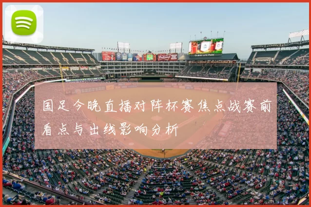国足今晚直播对阵杯赛焦点战赛前看点与出线影响分析