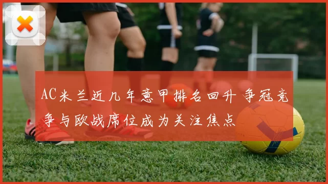 AC米兰近几年意甲排名回升 争冠竞争与欧战席位成为关注焦点
