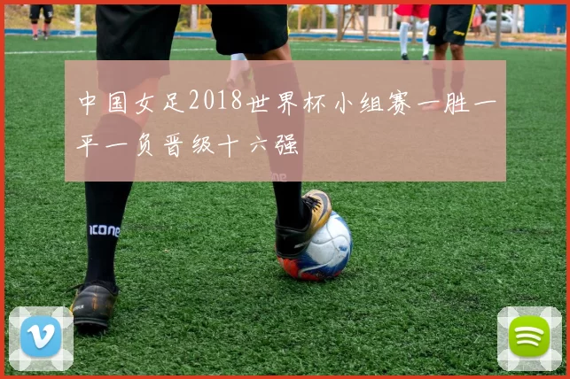 中国女足2018世界杯小组赛一胜一平一负晋级十六强