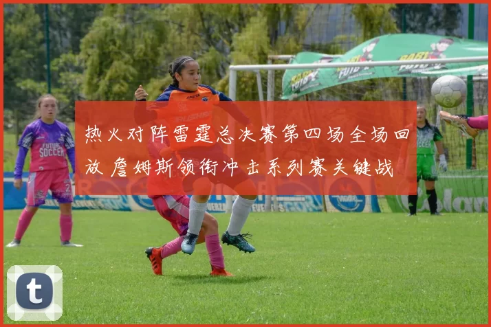 热火对阵雷霆总决赛第四场全场回放 詹姆斯领衔冲击系列赛关键战