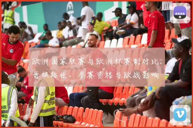 欧洲国家联赛与欧洲杯赛制对比：晋级路径、参赛资格与欧战影响