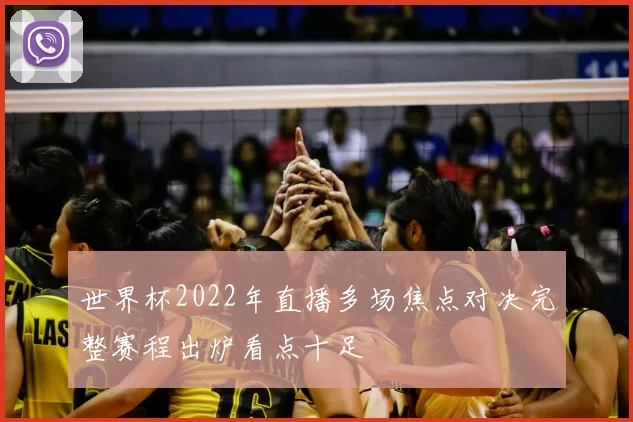 世界杯2022年直播多场焦点对决完整赛程出炉看点十足
