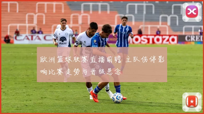 欧洲篮球联赛直播前瞻 主队伤停影响比赛走势与晋级悬念