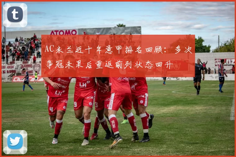 AC米兰近十年意甲排名回顾：多次争冠未果后重返前列状态回升