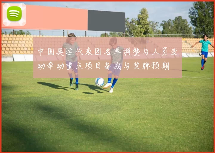 中国奥运代表团名单调整与人员变动牵动重点项目备战与奖牌预期