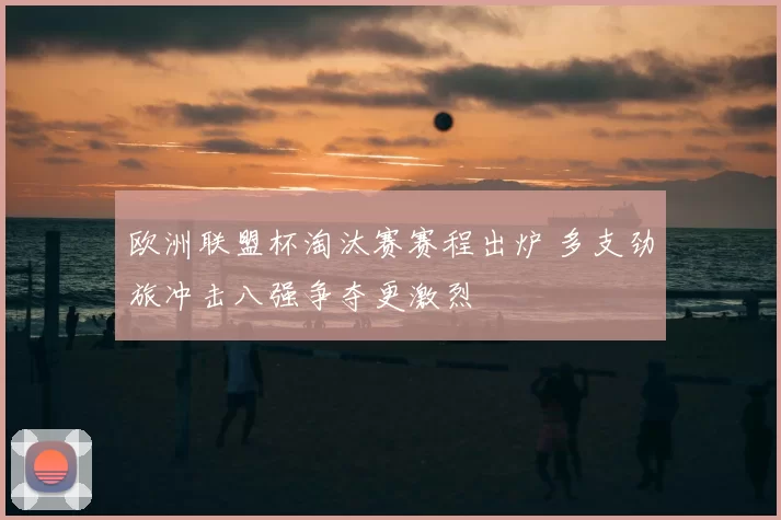 欧洲联盟杯淘汰赛赛程出炉 多支劲旅冲击八强争夺更激烈