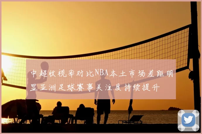 中超收视率对比NBA本土市场差距明显亚洲足球赛事关注度持续提升