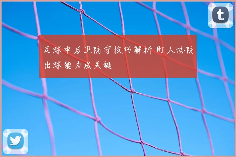 足球中后卫防守技巧解析 盯人协防出球能力成关键