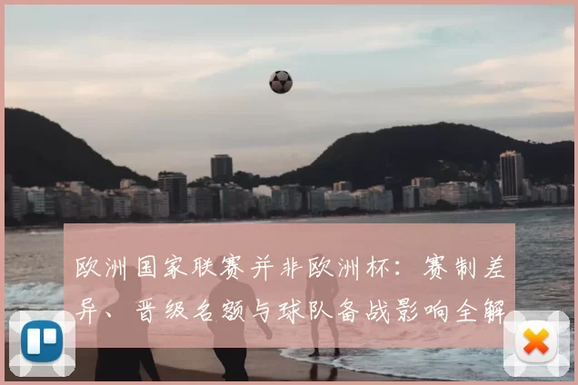 欧洲国家联赛并非欧洲杯：赛制差异、晋级名额与球队备战影响全解析