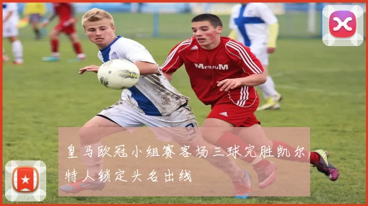 皇马欧冠小组赛客场三球完胜凯尔特人锁定头名出线