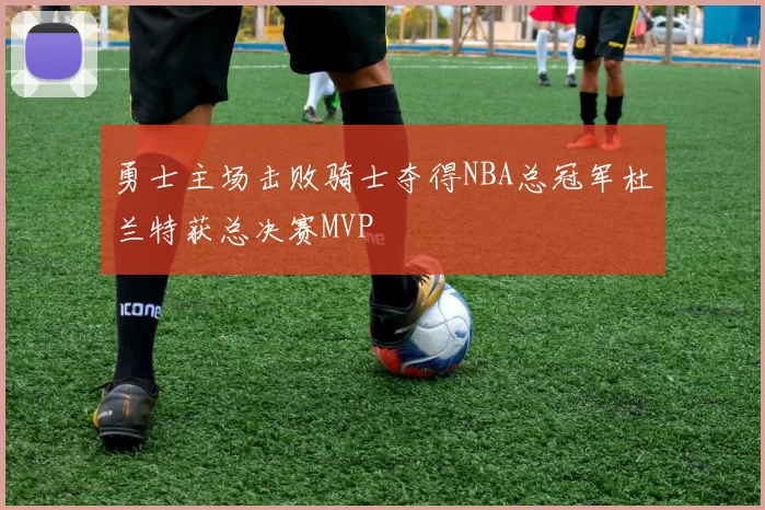 勇士主场击败骑士夺得NBA总冠军杜兰特获总决赛MVP