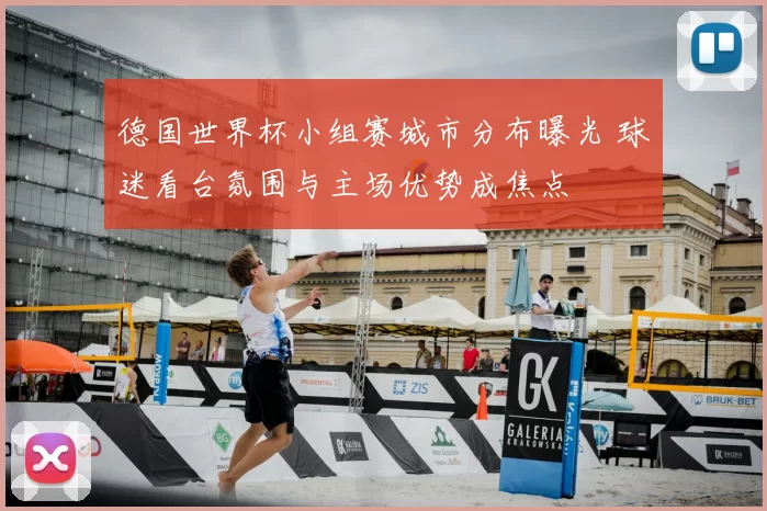 德国世界杯小组赛城市分布曝光 球迷看台氛围与主场优势成焦点