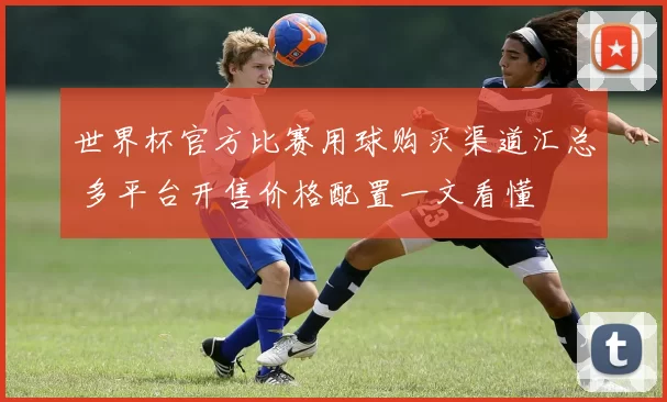 世界杯官方比赛用球购买渠道汇总 多平台开售价格配置一文看懂