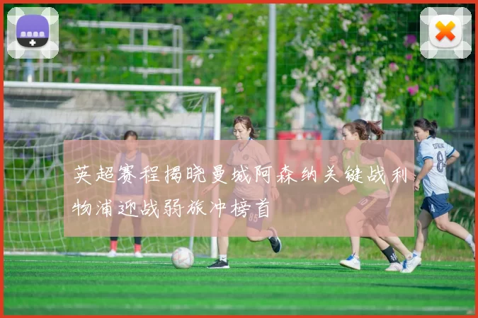 英超赛程揭晓曼城阿森纳关键战利物浦迎战弱旅冲榜首