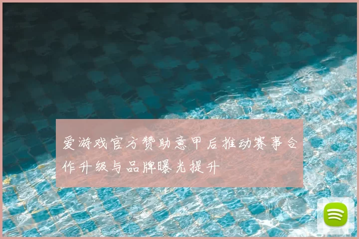 爱游戏官方赞助意甲后推动赛事合作升级与品牌曝光提升