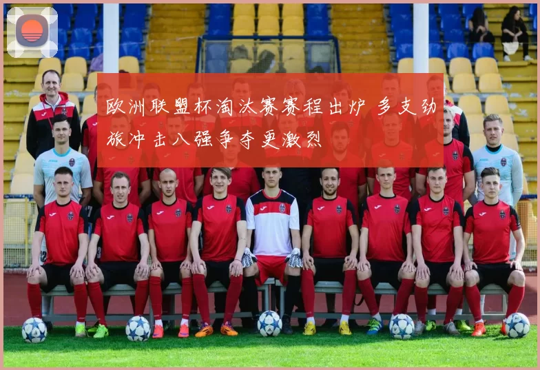 欧洲联盟杯淘汰赛赛程出炉 多支劲旅冲击八强争夺更激烈