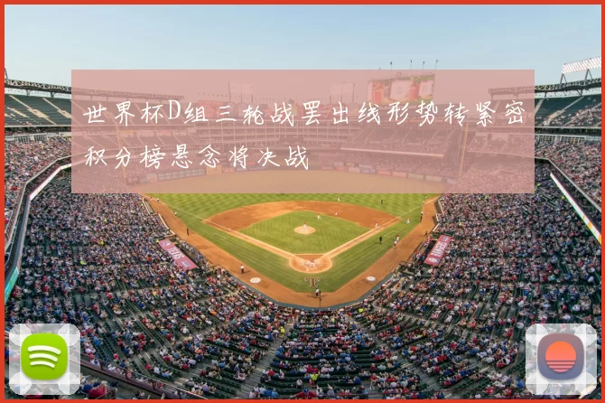 世界杯D组三轮战罢出线形势转紧密积分榜悬念将决战