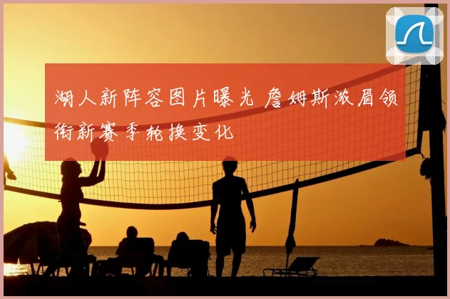 湖人新阵容图片曝光 詹姆斯浓眉领衔新赛季轮换变化