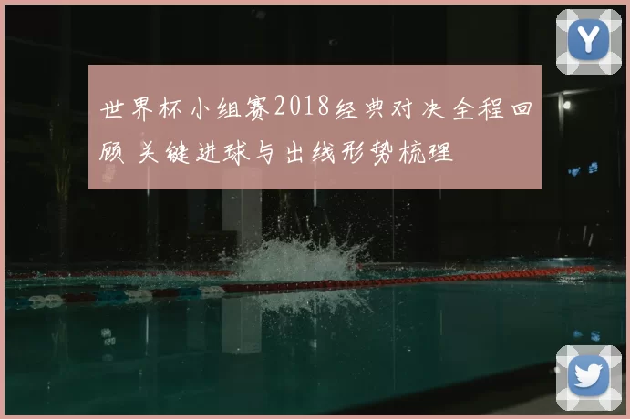 世界杯小组赛2018经典对决全程回顾 关键进球与出线形势梳理