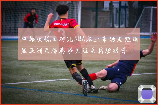 中超收视率对比NBA本土市场差距明显亚洲足球赛事关注度持续提升