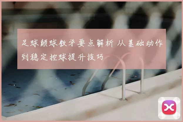 足球颠球教学要点解析 从基础动作到稳定控球提升技巧