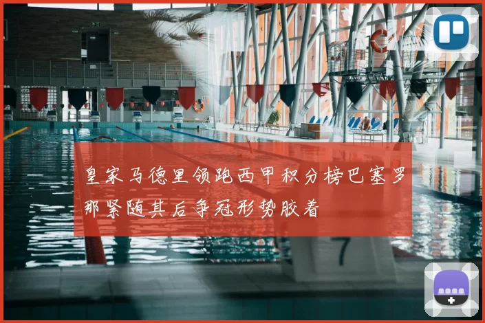 皇家马德里领跑西甲积分榜巴塞罗那紧随其后争冠形势胶着