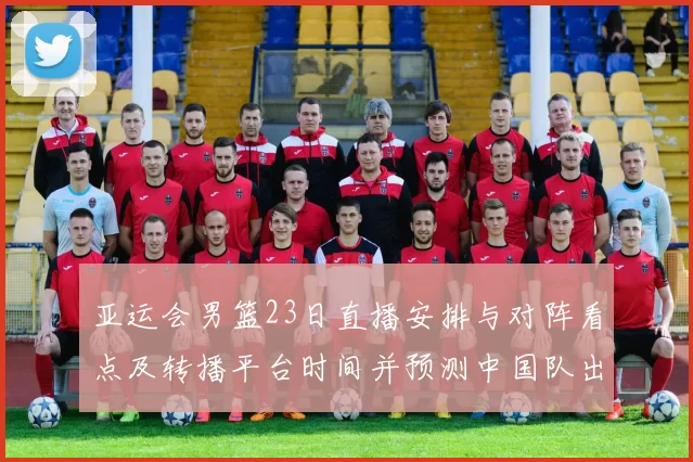 亚运会男篮23日直播安排与对阵看点及转播平台时间并预测中国队出场