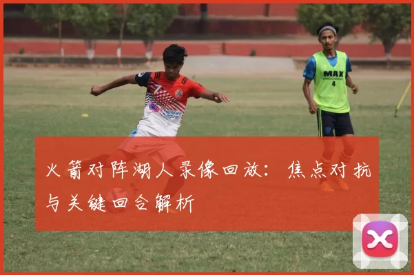 火箭对阵湖人录像回放：焦点对抗与关键回合解析