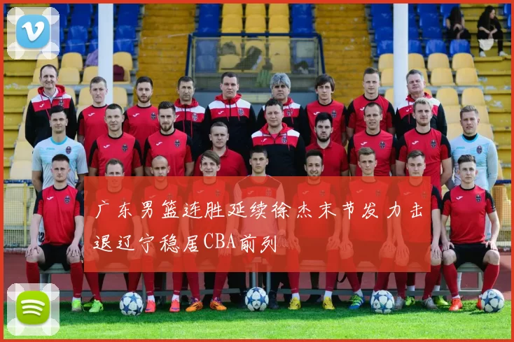 广东男篮连胜延续徐杰末节发力击退辽宁稳居CBA前列