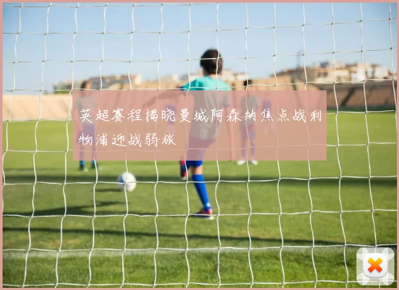 英超赛程揭晓曼城阿森纳焦点战利物浦迎战弱旅