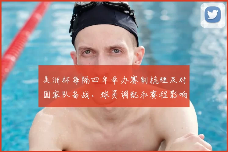 美洲杯每隔四年举办赛制梳理及对国家队备战、球员调配和赛程影响分析