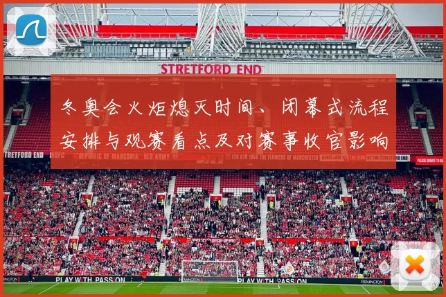 冬奥会火炬熄灭时间、闭幕式流程安排与观赛看点及对赛事收官影响