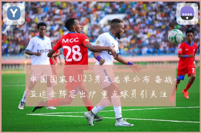 中国国家队U23男足名单公布 备战亚运会阵容出炉 重点球员引关注