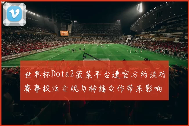 世界杯Dota2菠菜平台遭官方约谈对赛事投注合规与转播合作带来影响