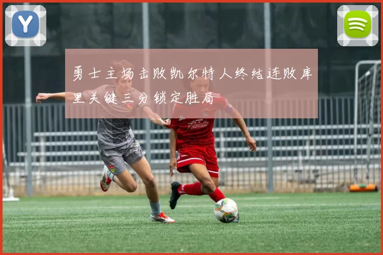 勇士主场击败凯尔特人终结连败库里关键三分锁定胜局