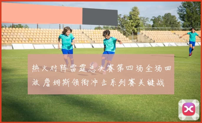 热火对阵雷霆总决赛第四场全场回放 詹姆斯领衔冲击系列赛关键战