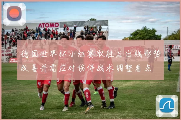 德国世界杯小组赛取胜后出线形势改善并需应对伤停战术调整看点