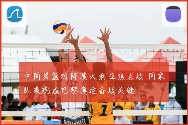 中国男篮对阵澳大利亚焦点战 国家队表现成巴黎奥运备战关键