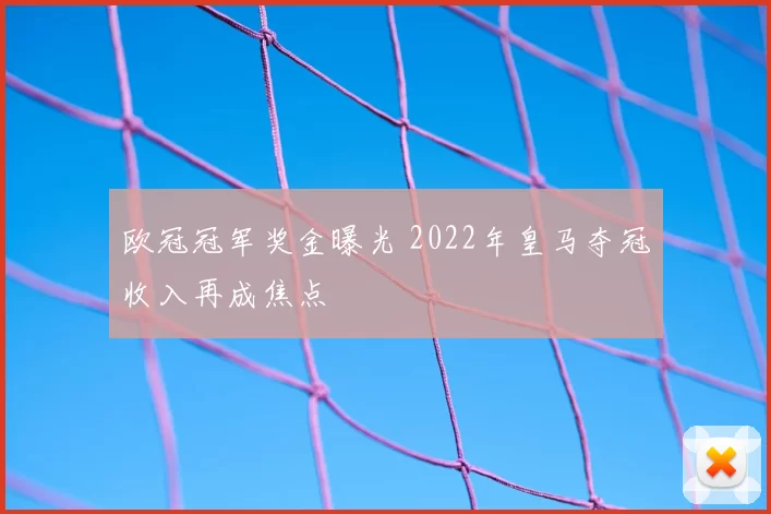 欧冠冠军奖金曝光 2022年皇马夺冠收入再成焦点